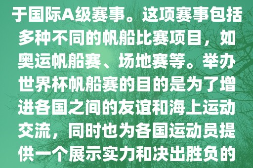 世界杯帆船赛是一项具有世界影响力的水上运动赛事，它属于国际A级赛事。这项赛事包括多种不同的帆船比赛项目，如奥运帆船赛、场地赛等。举办世界杯帆船赛的目的是为了增进各国之间的友谊和海上运动交流，同时也为各国运动员提供一个展示实力和决出胜负的平台。以下是关于世界杯帆船赛的一些重要信息漯河市盈旭机械设备有限公司