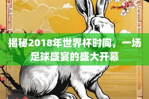揭秘2018年世界杯时间，一场足球盛宴的盛大开幕