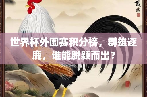 世界杯外围赛积分榜，群雄逐鹿，谁能脱颖而出？