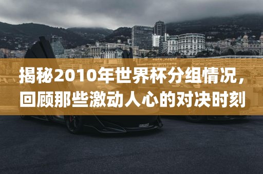 揭秘2010年世界杯分组情况，回顾那些激动人心的对决时刻漯河市盈旭机械设备有限公司