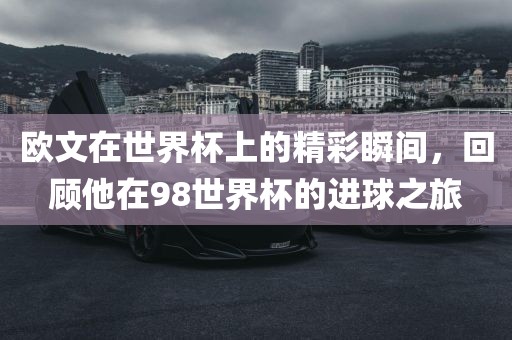 欧文在世界杯上的精彩瞬间，回顾他在9漯河市盈旭机械设备有限公司8世界杯的进球之旅