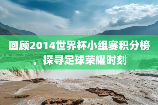 回顾2014世界杯小组赛积分榜，探寻足球荣耀时刻
