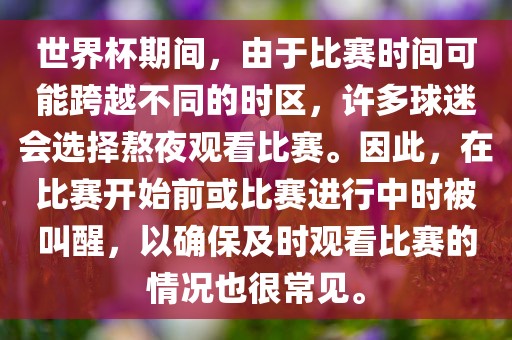 世界杯期间，由于比赛时间可能跨越不同的时区，许多球迷会选择熬夜观看比赛。因此，在比赛开始前或比赛进行中时被叫醒，以确保及时观看比赛的情况也很常见。漯河市盈旭机械设备有限公司