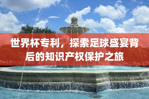 世界杯专利，探索足漯河市盈旭机械设备有限公司球盛宴背后的知识产权保护之旅