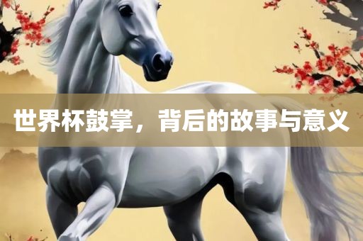 世界杯鼓掌，背后的故事与意义