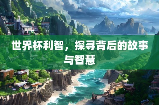 世界杯利智，探寻背后的故事与智慧漯河市盈旭机械设备有限公司