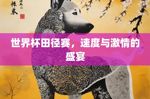 世界杯田径赛，速度与激情的盛宴