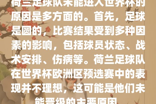 荷兰足球队未能进入世界杯的原因是多方面的。首先，足球是圆的，比赛结果受到多种因素的影响，包括球员状态、战术安排、伤病等。荷兰足球队在世界杯欧洲区预选赛中的表现并不理想，这可能是他们未能晋级的主要原因。