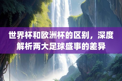 世界杯和欧洲杯的区别，深度解析两大足球盛事的差异漯河市盈旭机械设备有限公司