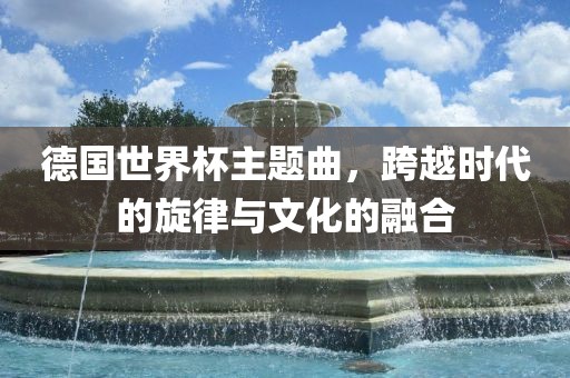 德国世界杯主题曲，跨越时代的旋律与文化的融合