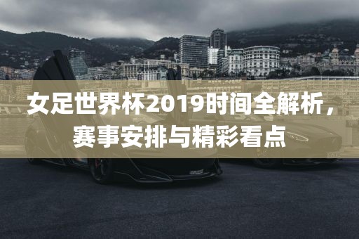 女足世界杯2019时间全解析，赛事安排与精彩看点