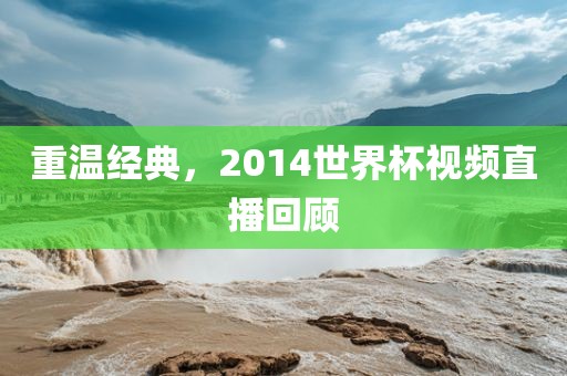 重温经典，2014世界杯视频直播回顾