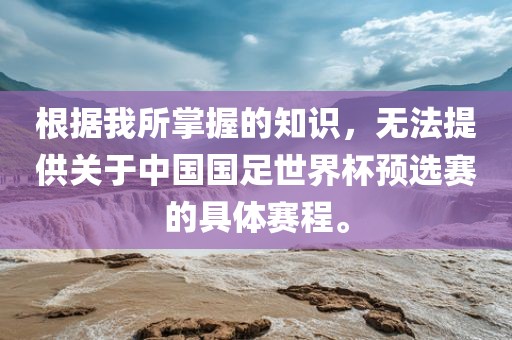 根据我所掌握的知识，无法提供关于中国国足世界杯预选赛的具体赛程。