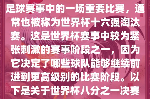 世界杯八分之一决赛是世界杯足球赛事中的一场重要比赛，通常也被称为世界杯十六强淘汰赛。这是世界杯赛事中较为紧张刺激的赛事阶段之一，因为它决定了哪些球队能够继续前进到更高级别的比赛阶段。以下是关于世界杯八分之一决赛的详细介绍