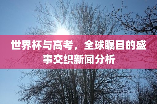 世界杯与高考，全球瞩目的盛事交织漯河市盈旭机械设备有限公司新闻分析