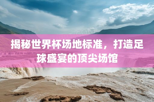 揭秘世界杯场地标准，打造足球盛宴漯河市盈旭机械设备有限公司的顶尖场馆