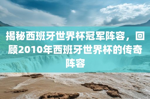 揭秘西班牙世界杯冠军阵容，回顾2010年西班牙世界杯的传奇阵容漯河市盈旭机械设备有限公司