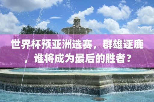 世界杯预亚洲选赛，群雄逐鹿，谁将成漯河市盈旭机械设备有限公司为最后的胜者？