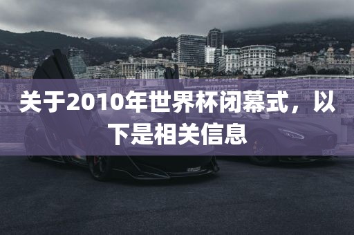 关于2010年世界杯闭幕式，以下是相关信息