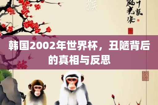 韩国2002年世界杯，丑陋背后的真相与反思