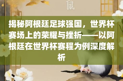 揭秘阿根廷足球强国，世界杯赛场上的荣耀与挫折——以阿根廷在世界杯赛程为例深度解析
