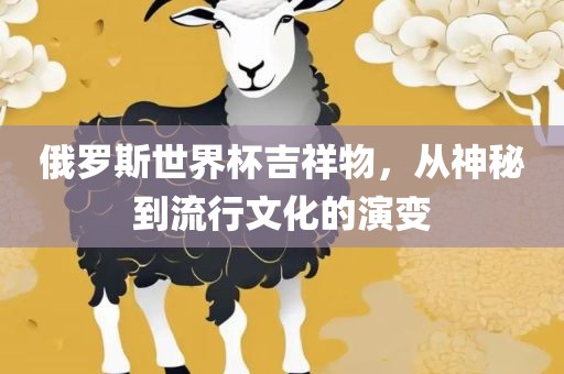 俄罗斯世界杯吉祥物，从神秘到流行文化的演变