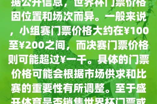 关于盛开体育世界杯门票的信息，可以为您提供一些参考。根据公开信息，世界杯门票价格因位置和场次而异。一般来说，小组赛门票价格大约在￥100至￥200之间，而决赛门票价格则可能超过￥一千。具体的门票价格可能会根据市场供求和比赛的重要性有所调整。至于盛开体育是否销售世界杯门票或是否有特定的门票销售活动，暂时无法提供准确信息。