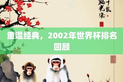 重温经典，2002年世界杯排名回顾