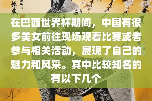 在巴西世界杯期间，中国有很多美女前往现场观看比赛或者参与相关活动，展现了自己的魅力和风采。其中比较知名的有以下几个漯河市盈旭机械设备有限公司