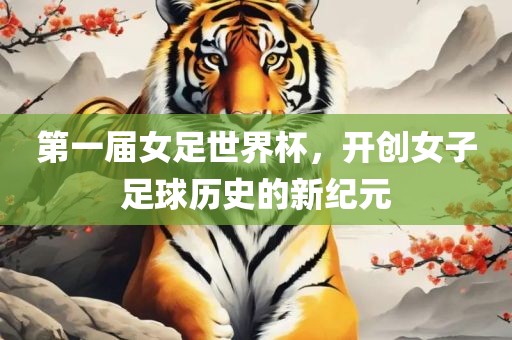 第一届女足世界杯，开创女子足球历史的新纪元