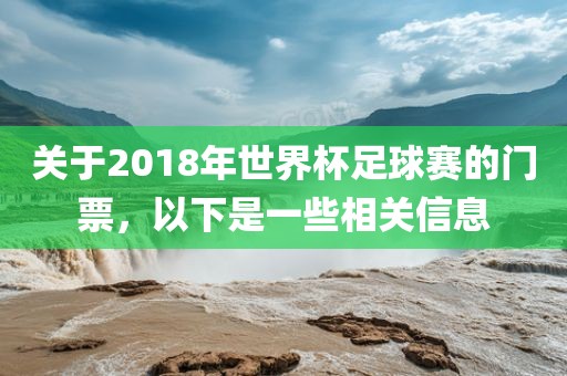 关于2018年世界杯足球赛的门票，以下是一些相关信息