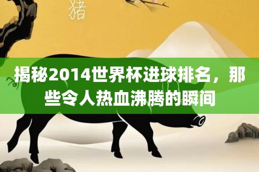 揭秘2014世界杯进球排名，那些令人热血沸腾的瞬间