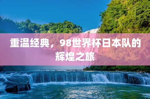 重温经典，98世界杯日本队的辉煌之旅