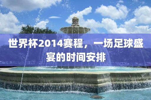 世界杯2014赛程，一场足球盛宴的时间安排