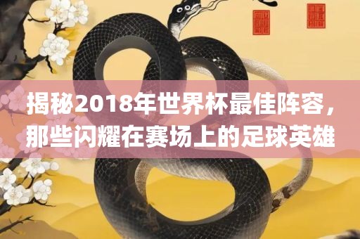 揭秘2018年世界杯最佳阵容，那些闪耀在赛场上的足球英雄