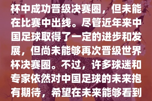 中国足球队在世界杯的表现历程中，仅在2002年的韩日世界杯中成功晋级决赛圈，但未能在比赛中出线。尽管近年来中国足球取得了一定的进步和发展，但尚未能够再次晋级世界杯决赛圈。不过，许多球迷和专家依然对中国足球的未来抱有期待，希望在未来能够看到中国足球队再次出现在世界杯的赛场上。