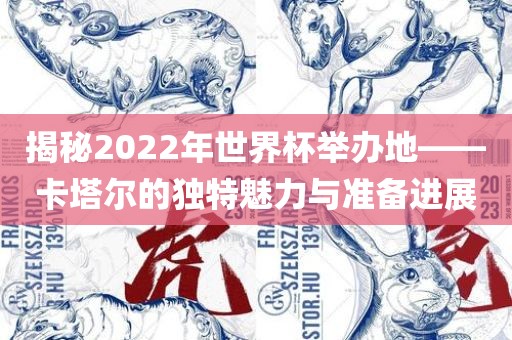 揭秘2022年世界杯举办地——卡塔尔的独特魅力与准备进展漯河市盈旭机械设备有限公司