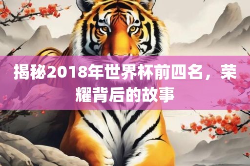 揭秘2018年世界杯前四名，荣耀背后的故事