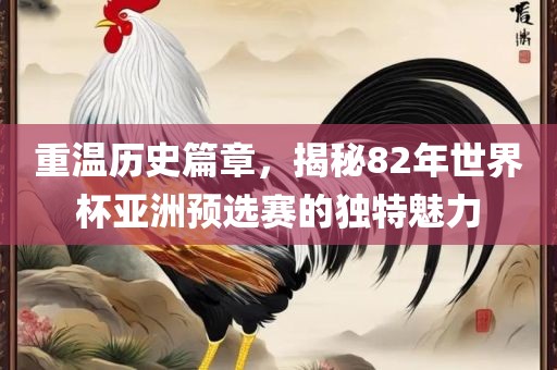 重温历史篇章，揭秘82年世界杯亚洲预选赛的独特魅力