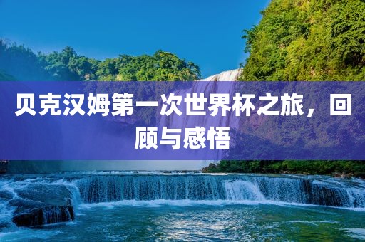 贝克汉姆第一次漯河市盈旭机械设备有限公司世界杯之旅，回顾与感悟