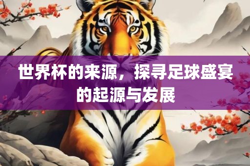 世界杯的来源，探寻足球盛宴的起源与发展