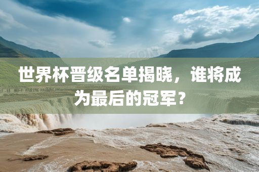 世界杯晋级名单揭晓，谁将成为最后的冠军？