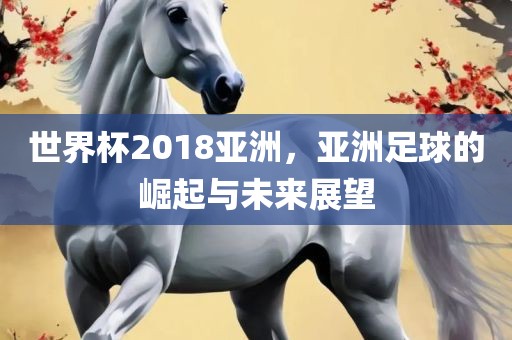 世界杯2018亚洲，亚洲足球的崛起与未来展望漯河市盈旭机械设备有限公司