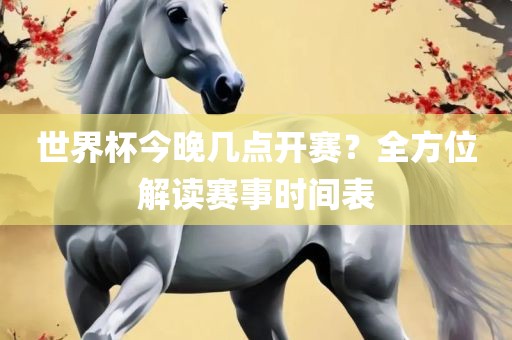 世界杯今晚几点开赛？全方位解读赛事时间表