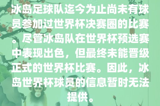 冰岛足球队迄今为止尚未有球员参加过世界杯决赛圈的比赛。尽管冰岛队在世界杯预选赛中表现出色，但最终未能晋级正式的世界杯比赛。因此，冰岛世界杯球员的信息暂时无法提供。