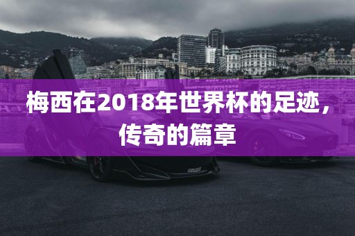 梅西在2018年世界杯的足迹，传奇的篇章