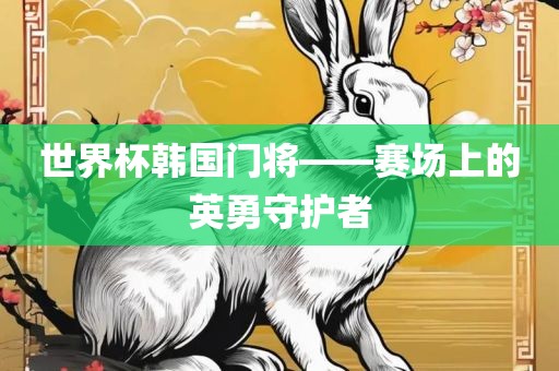世界杯韩国门将——赛场上的英勇守护者漯河市盈旭机械设备有限公司