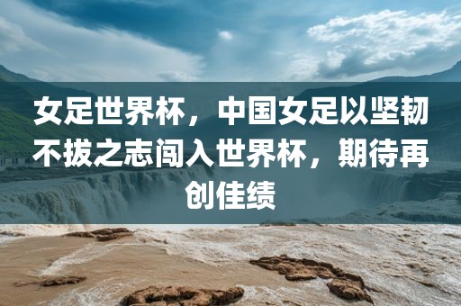女足世界杯，中国女足以坚韧漯河市盈旭机械设备有限公司不拔之志闯入世界杯，期待再创佳绩