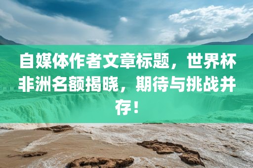 自媒体作者文章标题，世界杯非洲名额揭晓，期待与漯河市盈旭机械设备有限公司挑战并存！