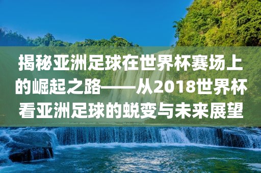揭秘亚洲足球在世界杯赛场上的崛起之路——从2018世界杯看亚洲足球的蜕变与未来展望